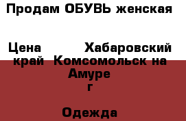 Продам ОБУВЬ женская › Цена ­ 500 - Хабаровский край, Комсомольск-на-Амуре г. Одежда, обувь и аксессуары » Женская одежда и обувь   . Хабаровский край,Комсомольск-на-Амуре г.